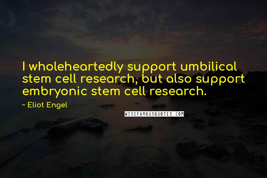 Eliot Engel Quotes: I wholeheartedly support umbilical stem cell research, but also support embryonic stem cell research.