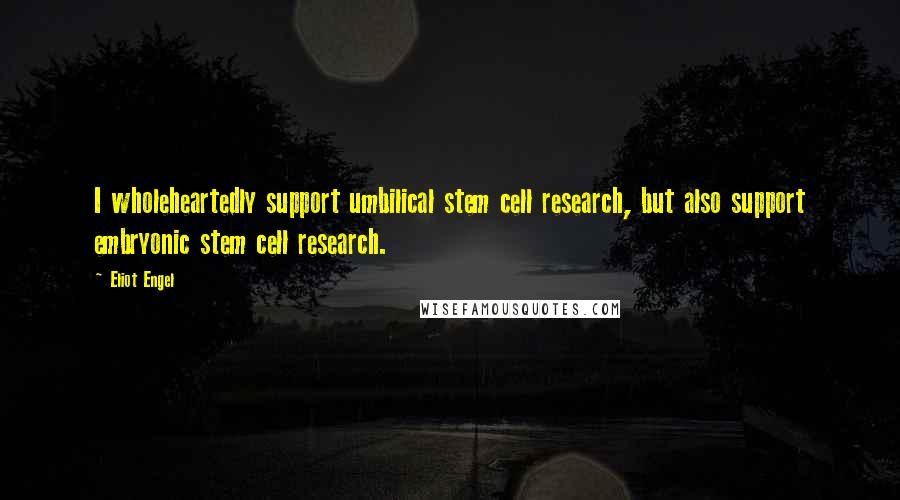 Eliot Engel Quotes: I wholeheartedly support umbilical stem cell research, but also support embryonic stem cell research.