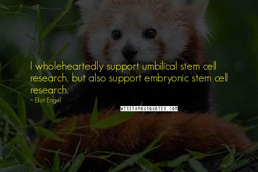 Eliot Engel Quotes: I wholeheartedly support umbilical stem cell research, but also support embryonic stem cell research.