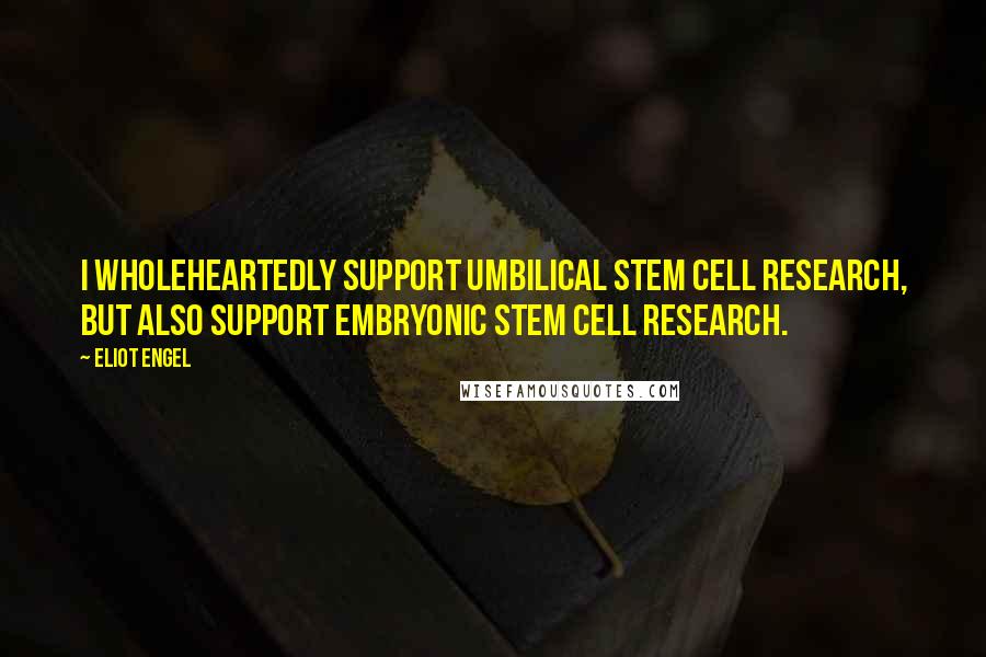 Eliot Engel Quotes: I wholeheartedly support umbilical stem cell research, but also support embryonic stem cell research.