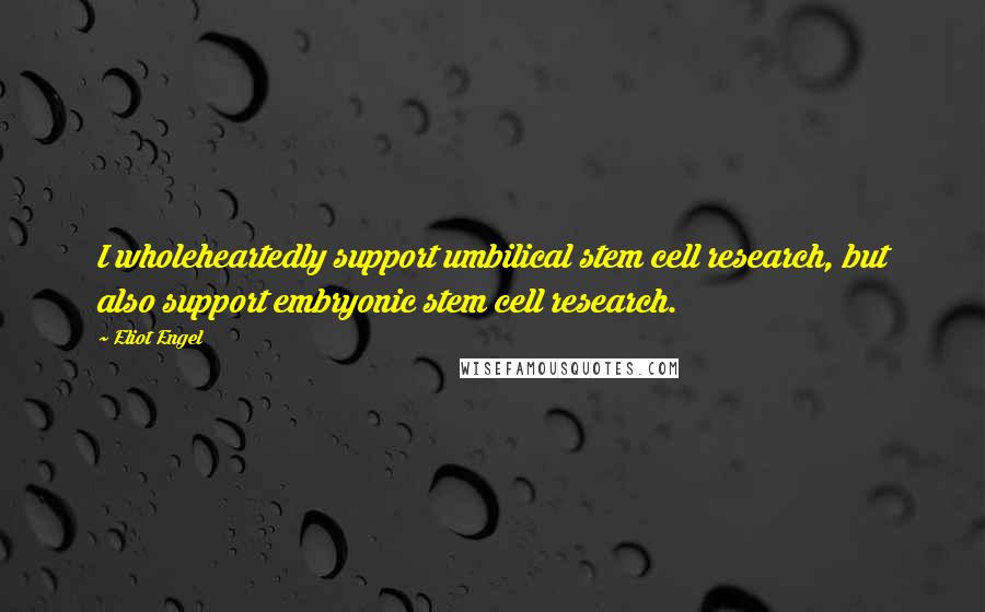 Eliot Engel Quotes: I wholeheartedly support umbilical stem cell research, but also support embryonic stem cell research.