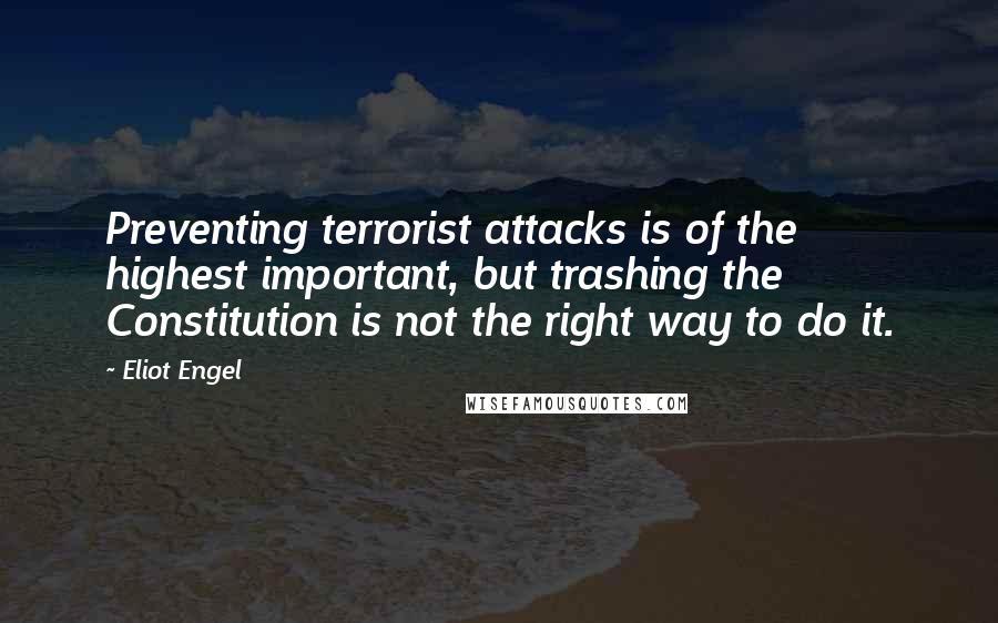 Eliot Engel Quotes: Preventing terrorist attacks is of the highest important, but trashing the Constitution is not the right way to do it.