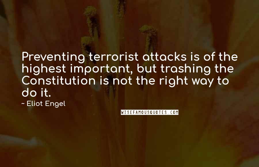 Eliot Engel Quotes: Preventing terrorist attacks is of the highest important, but trashing the Constitution is not the right way to do it.