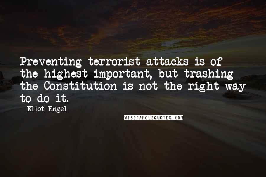 Eliot Engel Quotes: Preventing terrorist attacks is of the highest important, but trashing the Constitution is not the right way to do it.