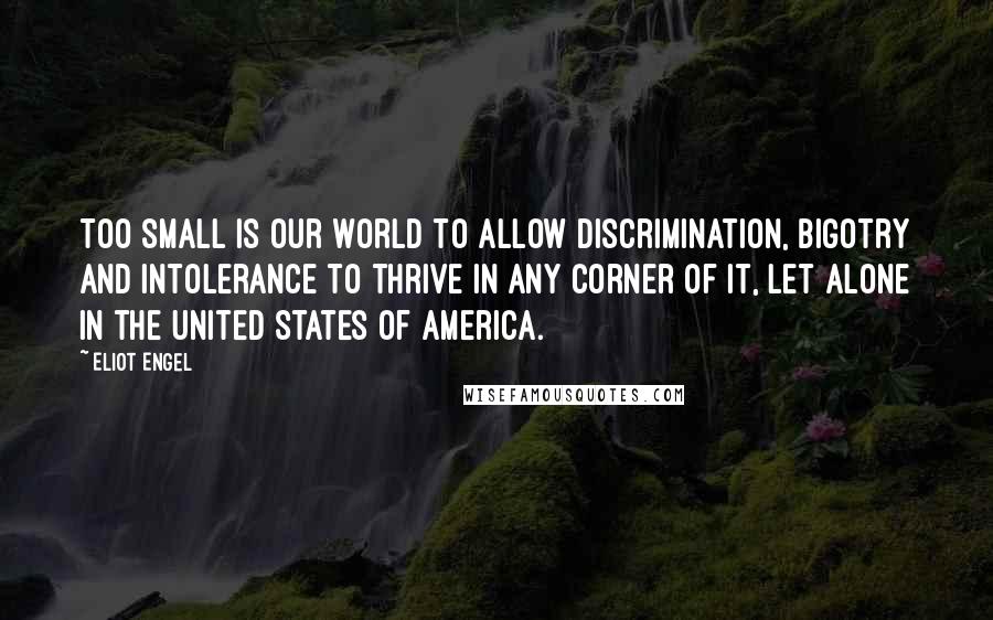 Eliot Engel Quotes: Too small is our world to allow discrimination, bigotry and intolerance to thrive in any corner of it, let alone in the United States of America.