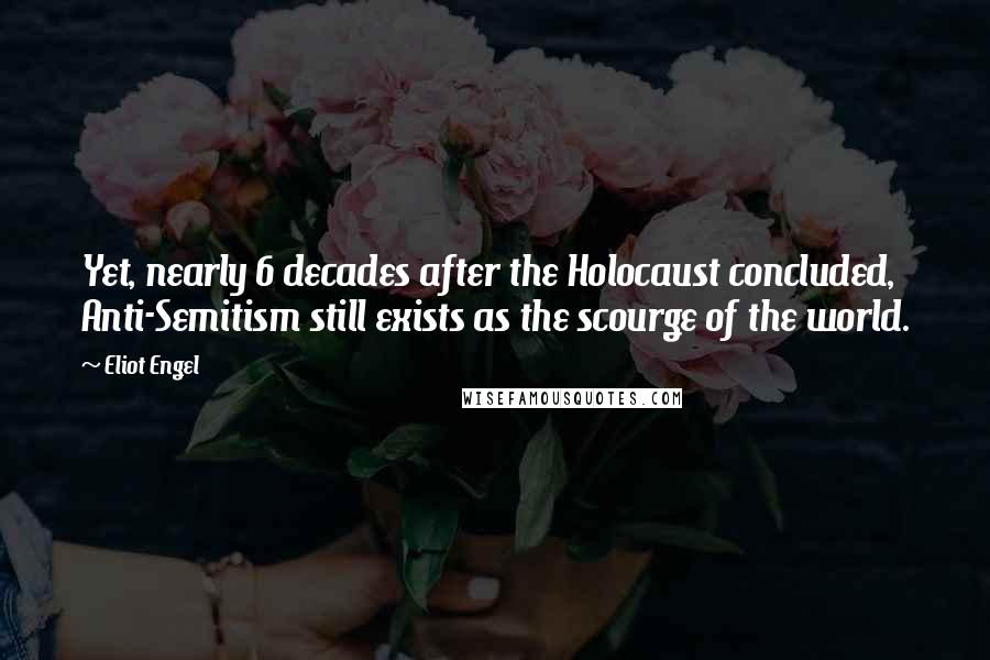 Eliot Engel Quotes: Yet, nearly 6 decades after the Holocaust concluded, Anti-Semitism still exists as the scourge of the world.