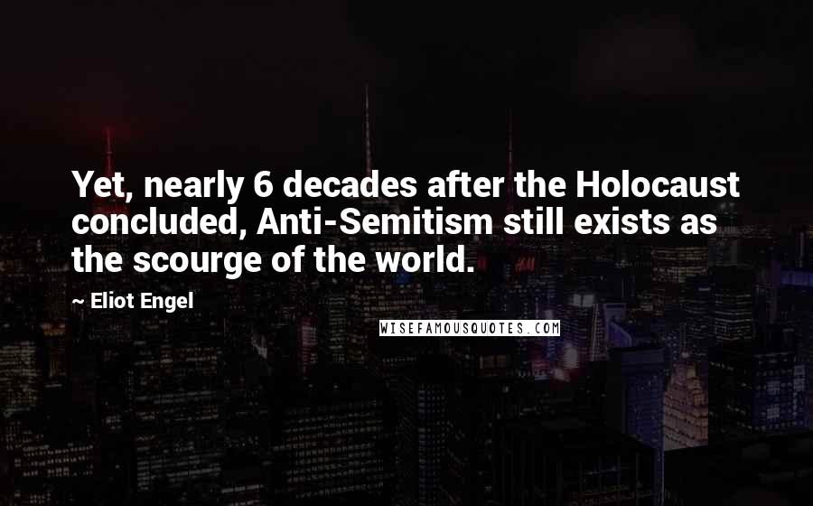 Eliot Engel Quotes: Yet, nearly 6 decades after the Holocaust concluded, Anti-Semitism still exists as the scourge of the world.