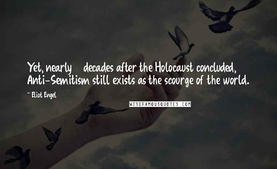 Eliot Engel Quotes: Yet, nearly 6 decades after the Holocaust concluded, Anti-Semitism still exists as the scourge of the world.