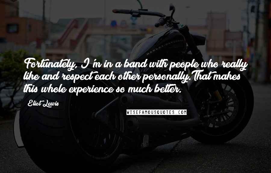 Eliot Lewis Quotes: Fortunately, I'm in a band with people who really like and respect each other personally.That makes this whole experience so much better.