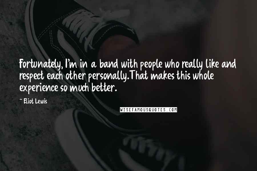 Eliot Lewis Quotes: Fortunately, I'm in a band with people who really like and respect each other personally.That makes this whole experience so much better.