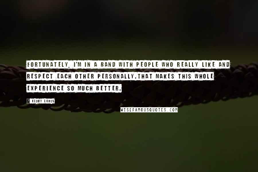 Eliot Lewis Quotes: Fortunately, I'm in a band with people who really like and respect each other personally.That makes this whole experience so much better.