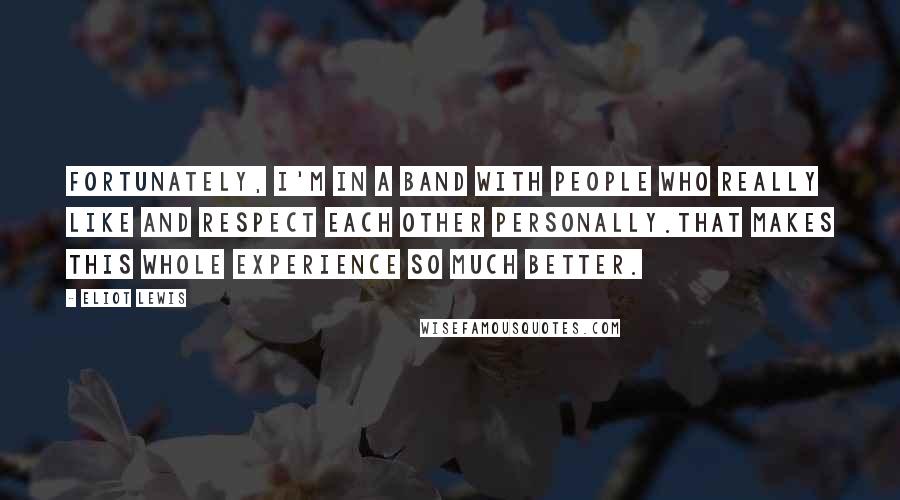 Eliot Lewis Quotes: Fortunately, I'm in a band with people who really like and respect each other personally.That makes this whole experience so much better.