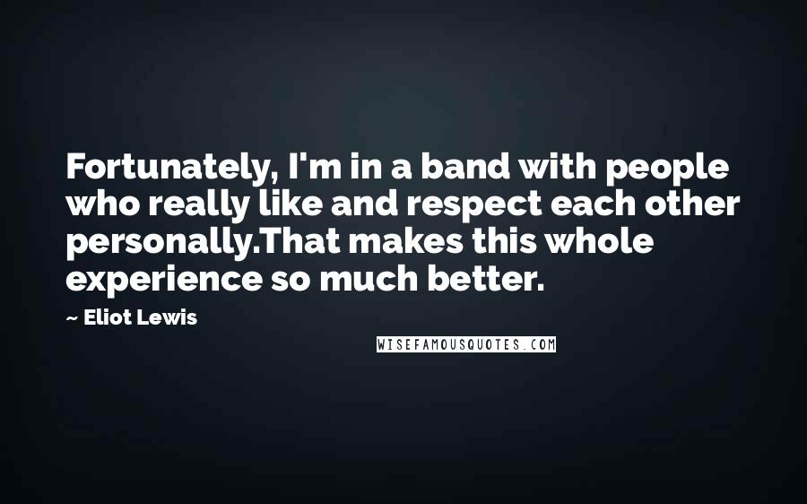 Eliot Lewis Quotes: Fortunately, I'm in a band with people who really like and respect each other personally.That makes this whole experience so much better.