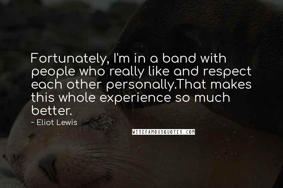 Eliot Lewis Quotes: Fortunately, I'm in a band with people who really like and respect each other personally.That makes this whole experience so much better.