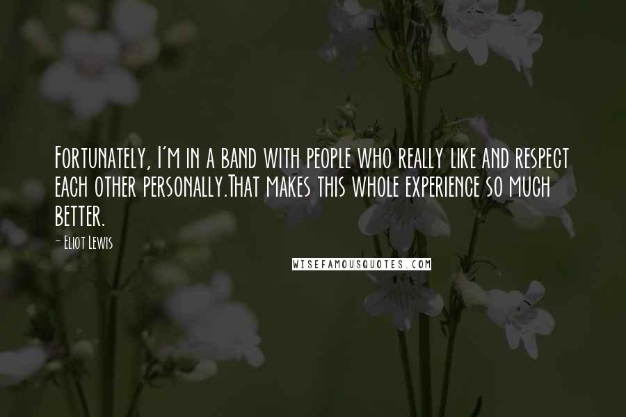 Eliot Lewis Quotes: Fortunately, I'm in a band with people who really like and respect each other personally.That makes this whole experience so much better.