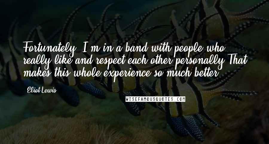Eliot Lewis Quotes: Fortunately, I'm in a band with people who really like and respect each other personally.That makes this whole experience so much better.