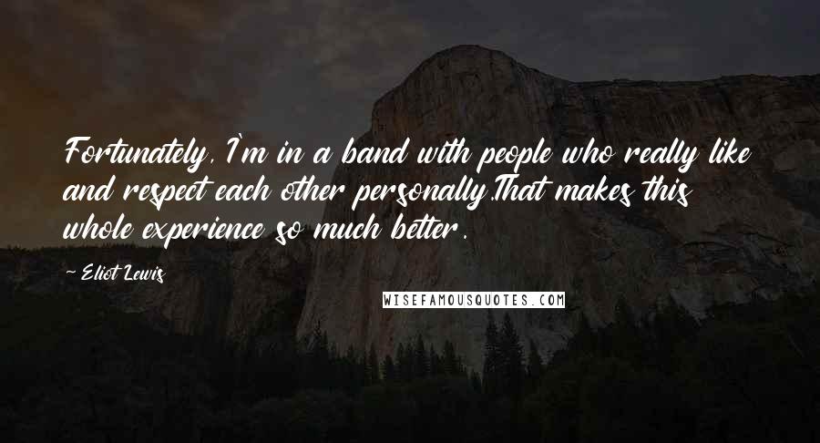 Eliot Lewis Quotes: Fortunately, I'm in a band with people who really like and respect each other personally.That makes this whole experience so much better.