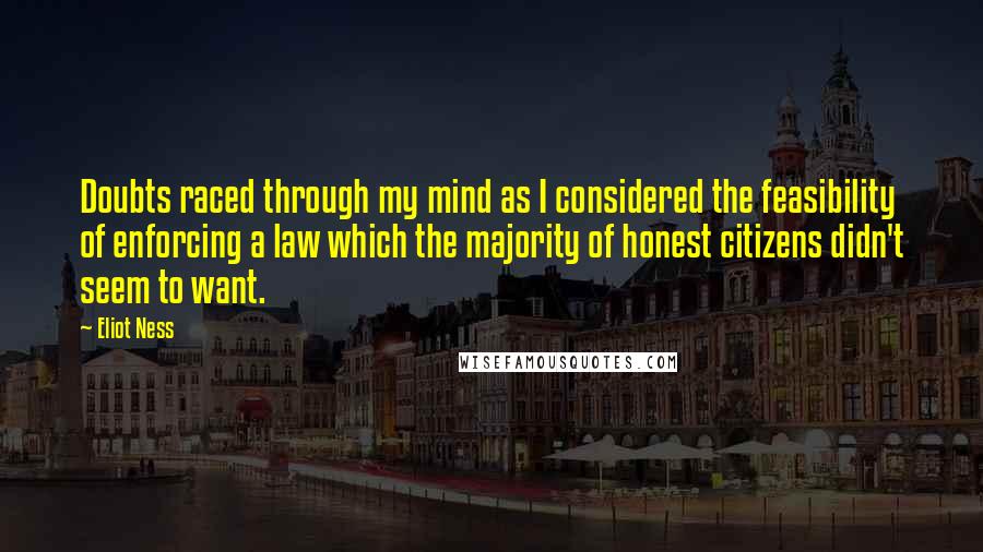 Eliot Ness Quotes: Doubts raced through my mind as I considered the feasibility of enforcing a law which the majority of honest citizens didn't seem to want.