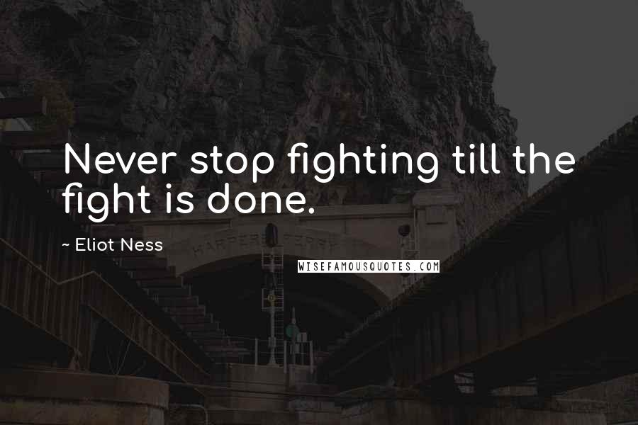 Eliot Ness Quotes: Never stop fighting till the fight is done.