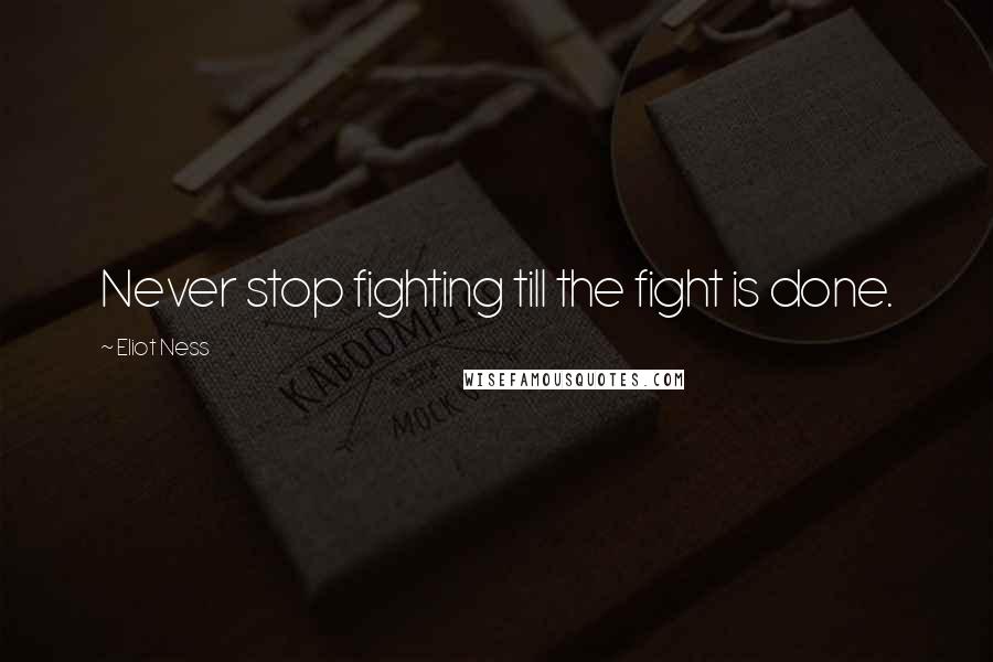 Eliot Ness Quotes: Never stop fighting till the fight is done.