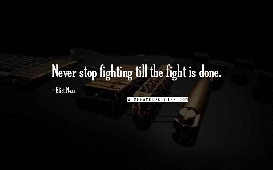 Eliot Ness Quotes: Never stop fighting till the fight is done.