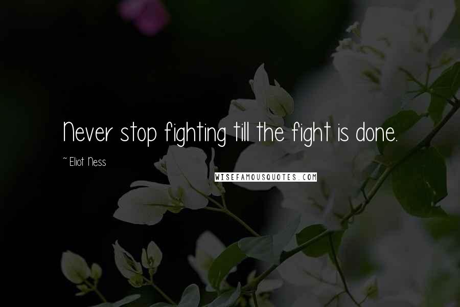 Eliot Ness Quotes: Never stop fighting till the fight is done.