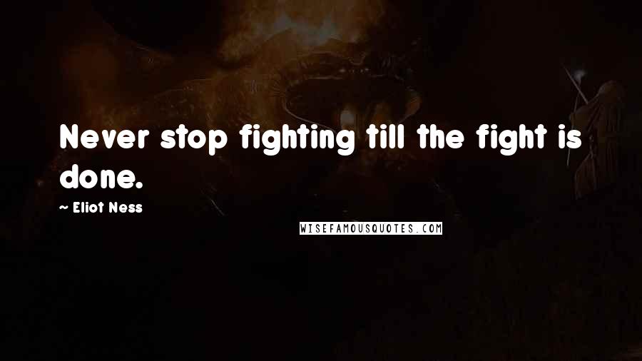 Eliot Ness Quotes: Never stop fighting till the fight is done.