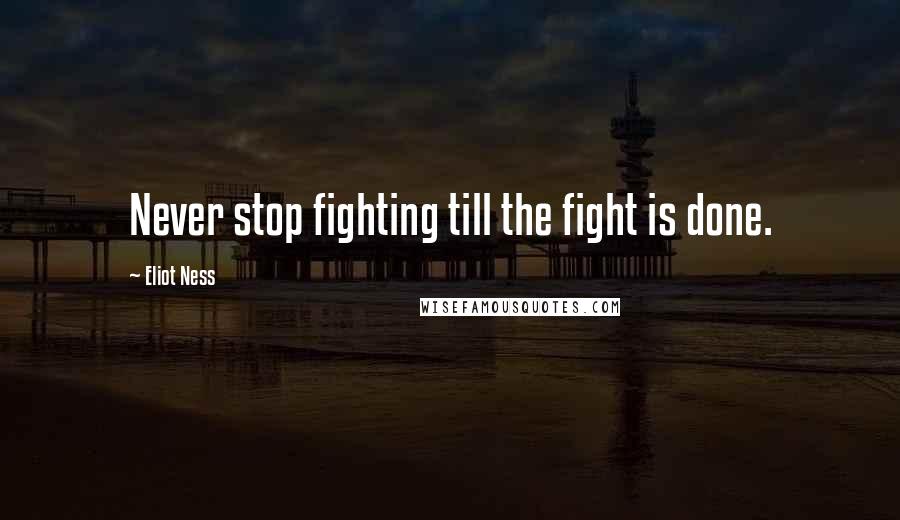 Eliot Ness Quotes: Never stop fighting till the fight is done.