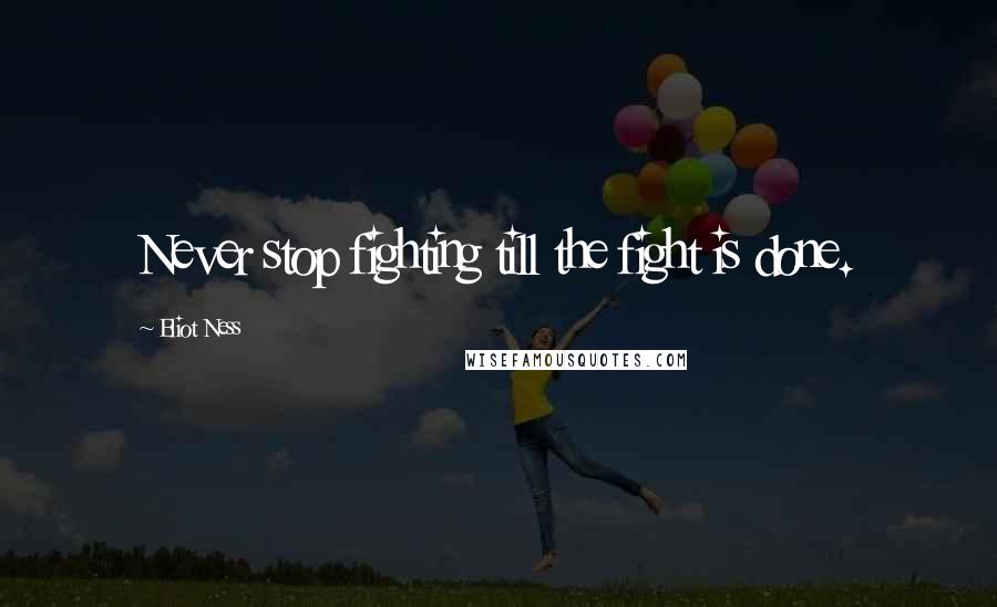 Eliot Ness Quotes: Never stop fighting till the fight is done.