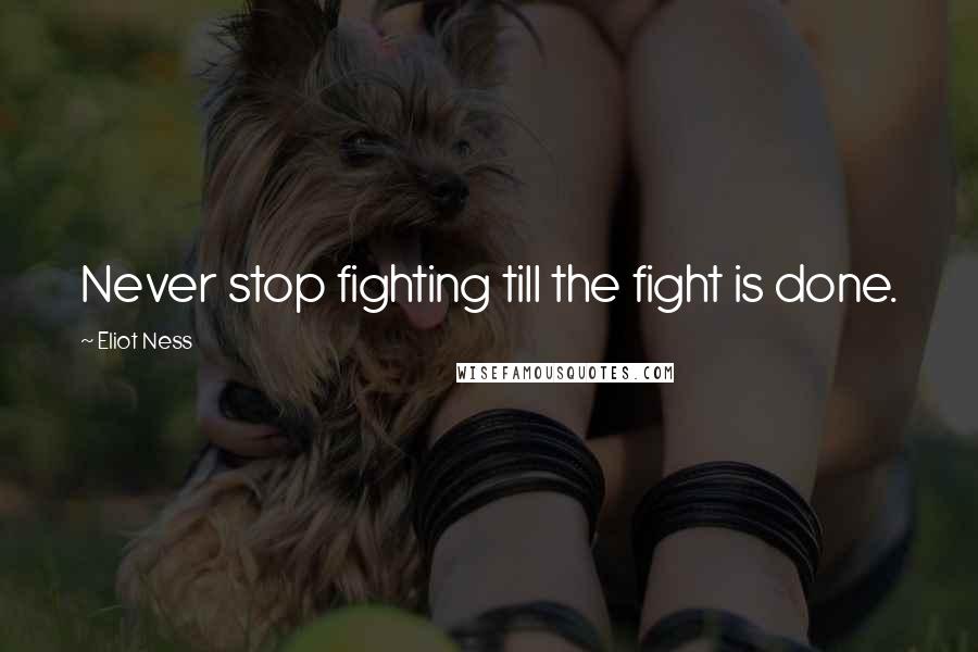 Eliot Ness Quotes: Never stop fighting till the fight is done.