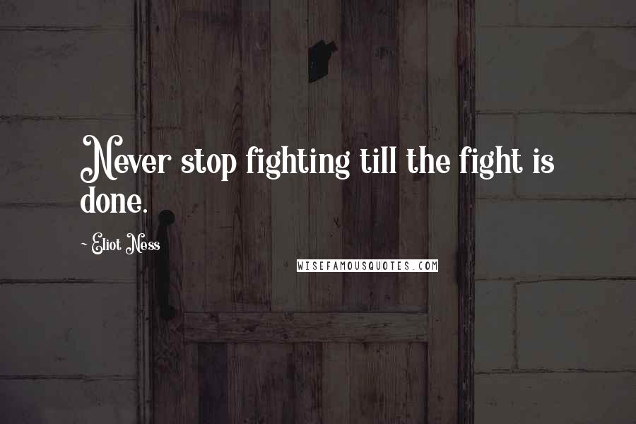 Eliot Ness Quotes: Never stop fighting till the fight is done.