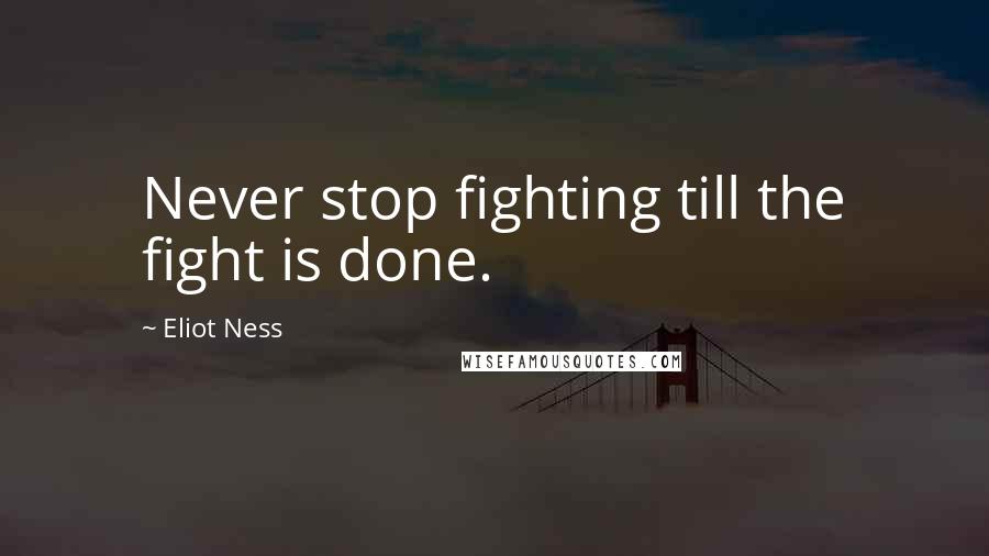 Eliot Ness Quotes: Never stop fighting till the fight is done.