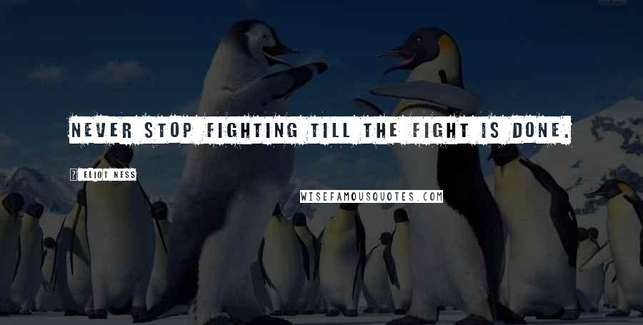 Eliot Ness Quotes: Never stop fighting till the fight is done.