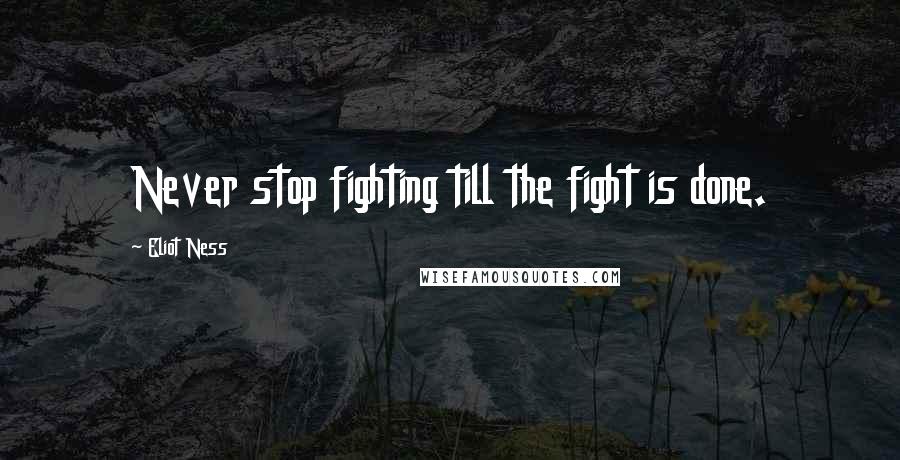 Eliot Ness Quotes: Never stop fighting till the fight is done.