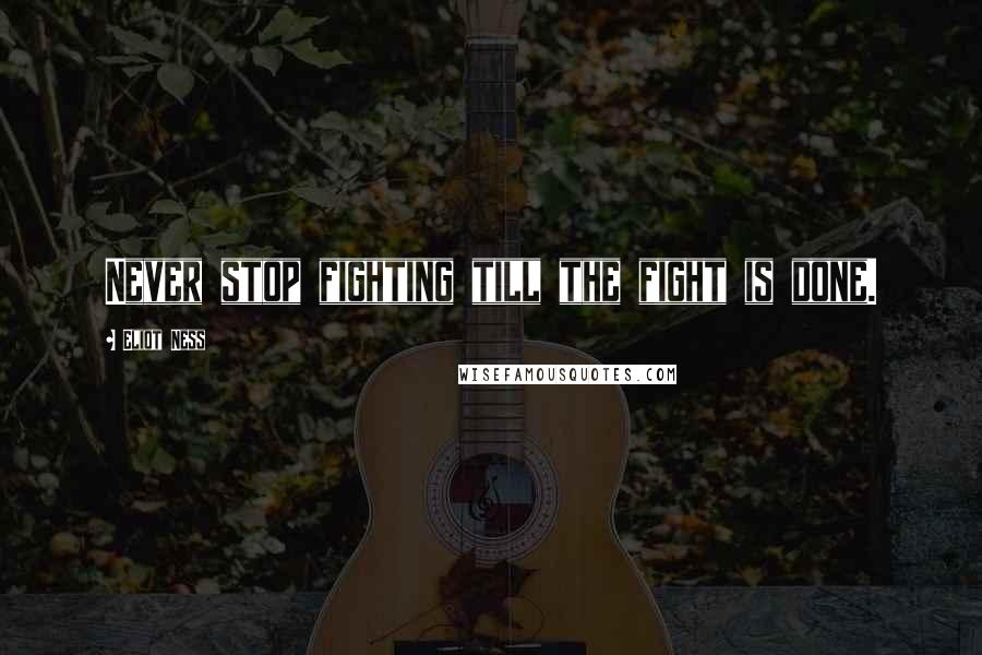 Eliot Ness Quotes: Never stop fighting till the fight is done.
