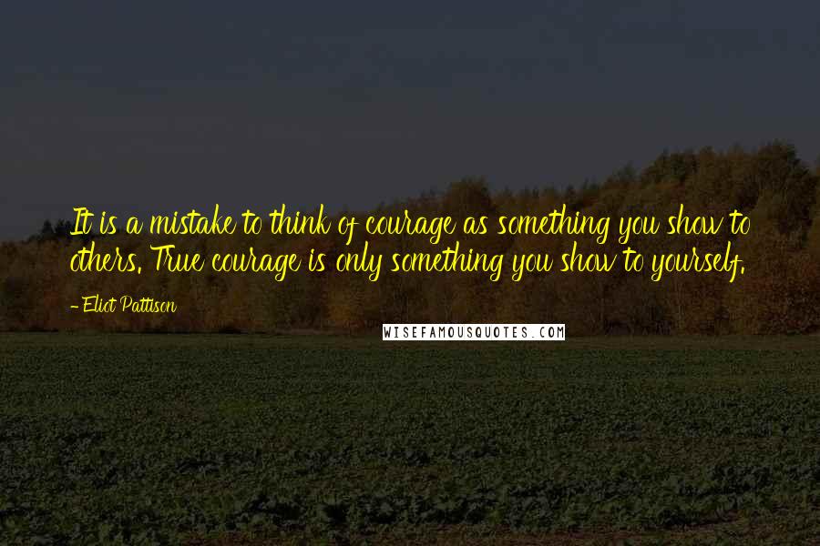 Eliot Pattison Quotes: It is a mistake to think of courage as something you show to others. True courage is only something you show to yourself.