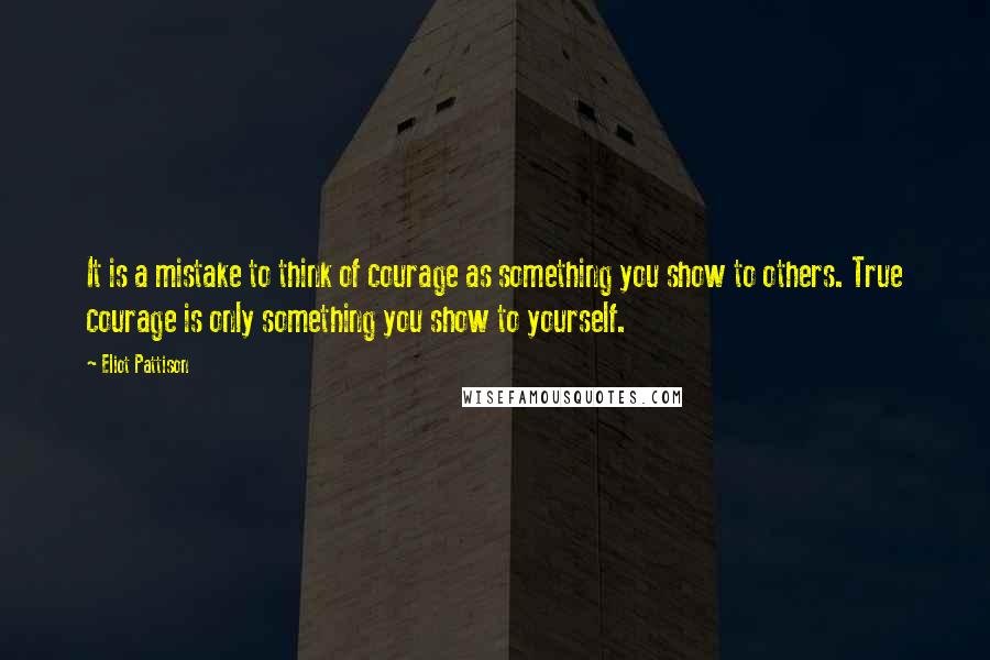Eliot Pattison Quotes: It is a mistake to think of courage as something you show to others. True courage is only something you show to yourself.