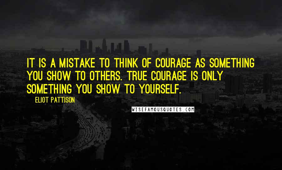 Eliot Pattison Quotes: It is a mistake to think of courage as something you show to others. True courage is only something you show to yourself.