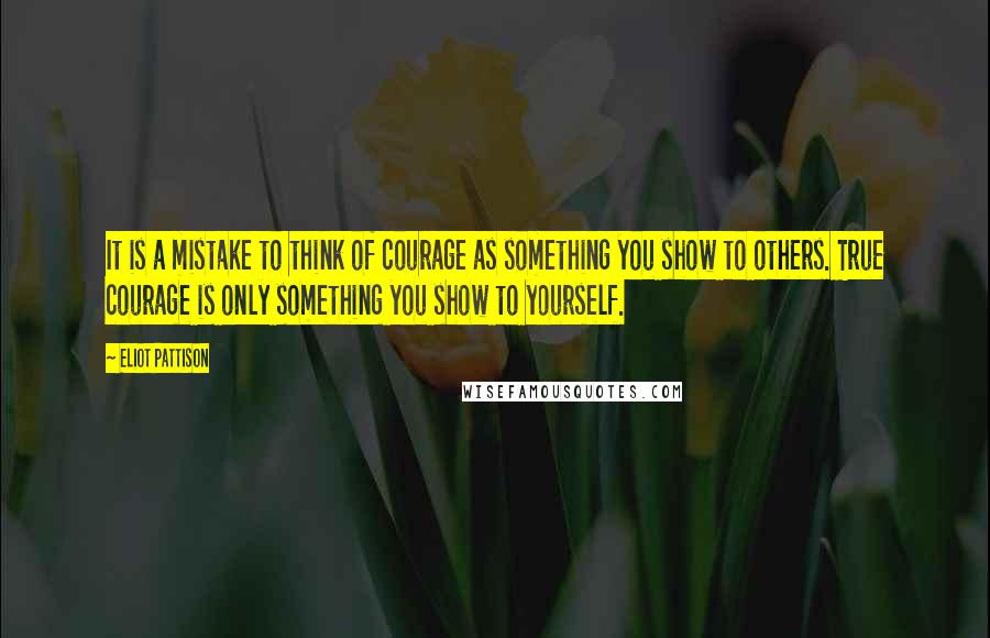 Eliot Pattison Quotes: It is a mistake to think of courage as something you show to others. True courage is only something you show to yourself.