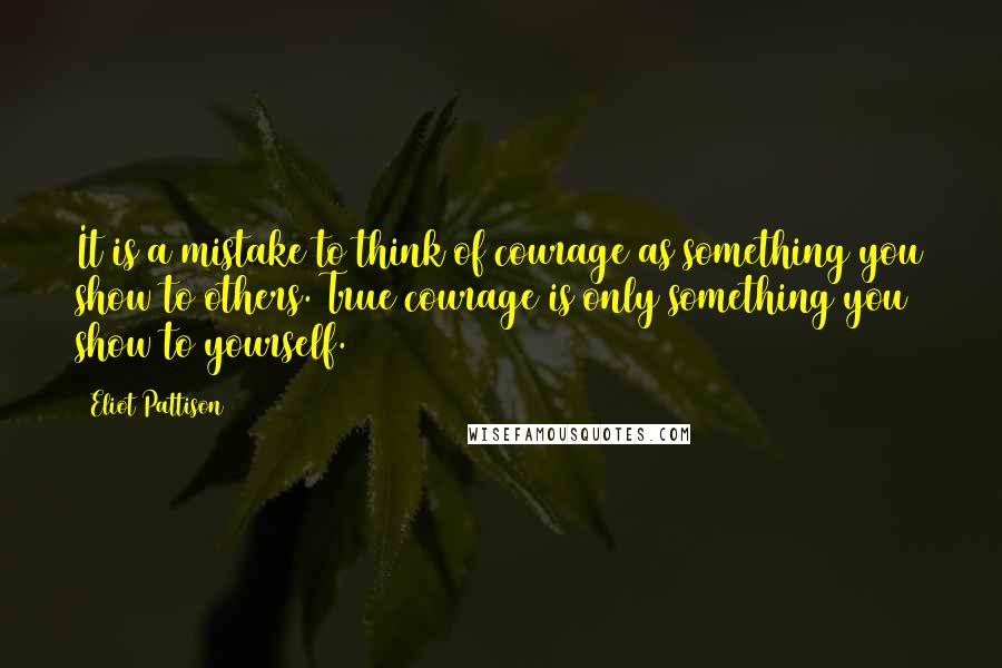 Eliot Pattison Quotes: It is a mistake to think of courage as something you show to others. True courage is only something you show to yourself.