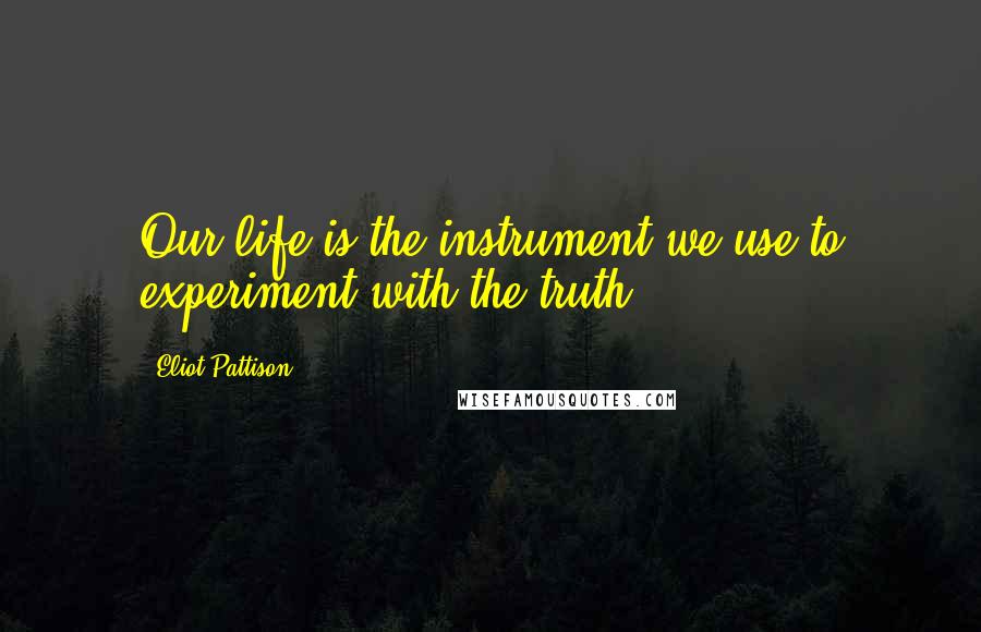 Eliot Pattison Quotes: Our life is the instrument we use to experiment with the truth.