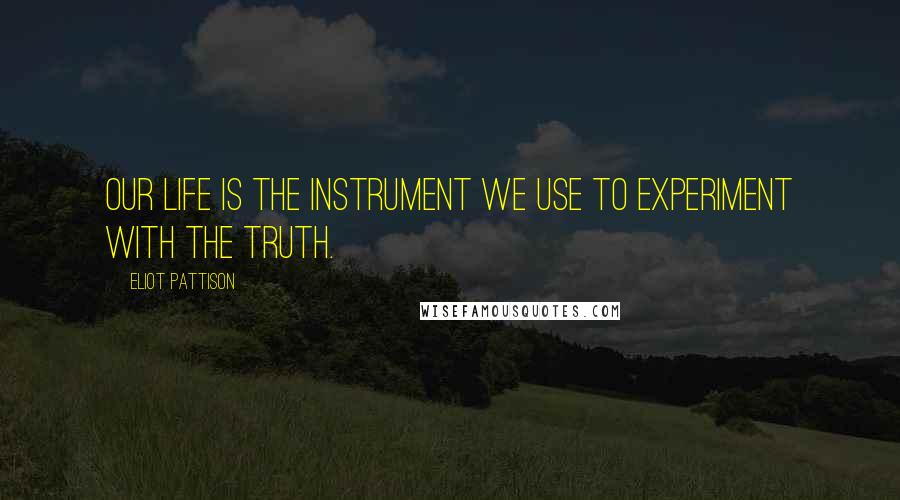 Eliot Pattison Quotes: Our life is the instrument we use to experiment with the truth.