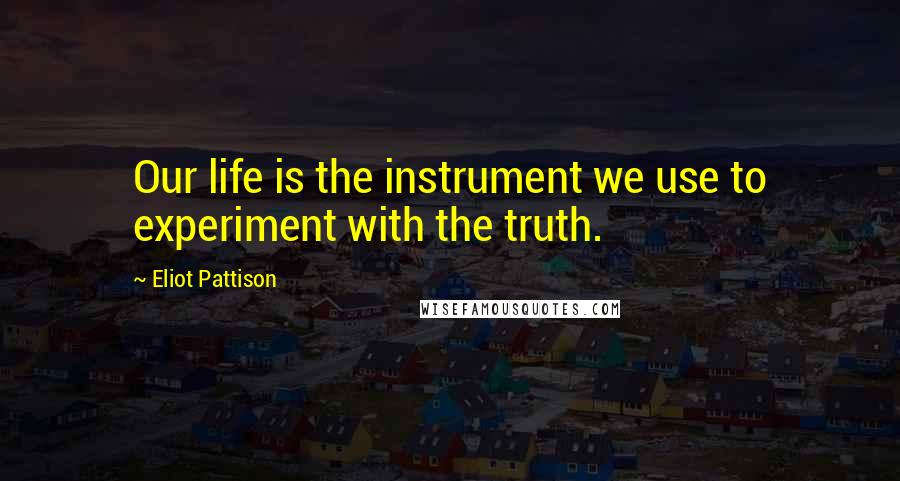 Eliot Pattison Quotes: Our life is the instrument we use to experiment with the truth.