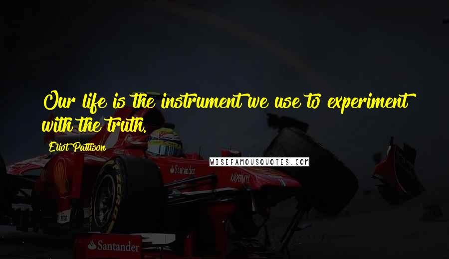 Eliot Pattison Quotes: Our life is the instrument we use to experiment with the truth.