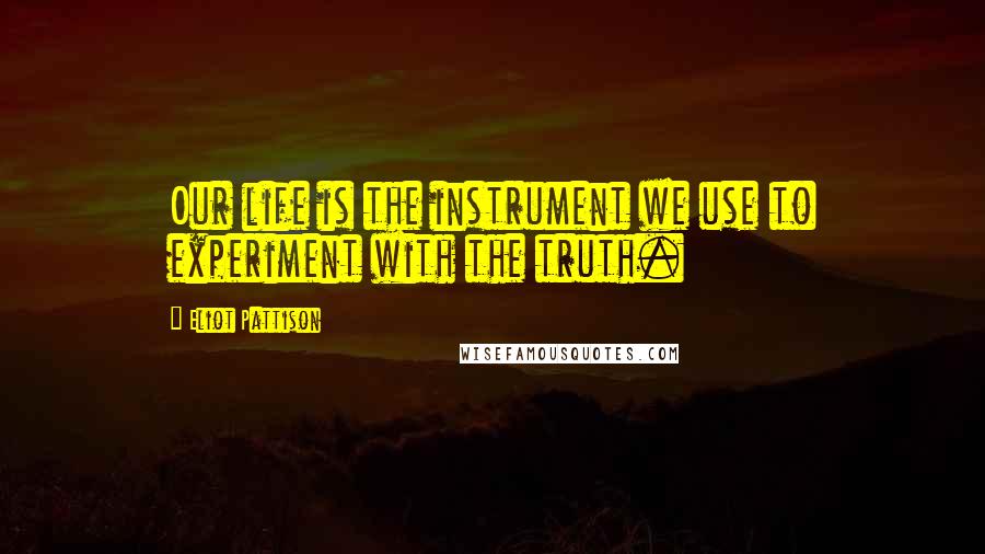 Eliot Pattison Quotes: Our life is the instrument we use to experiment with the truth.