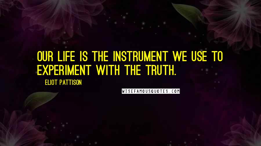 Eliot Pattison Quotes: Our life is the instrument we use to experiment with the truth.