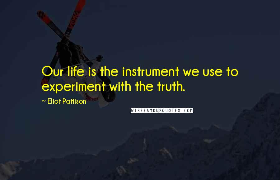 Eliot Pattison Quotes: Our life is the instrument we use to experiment with the truth.