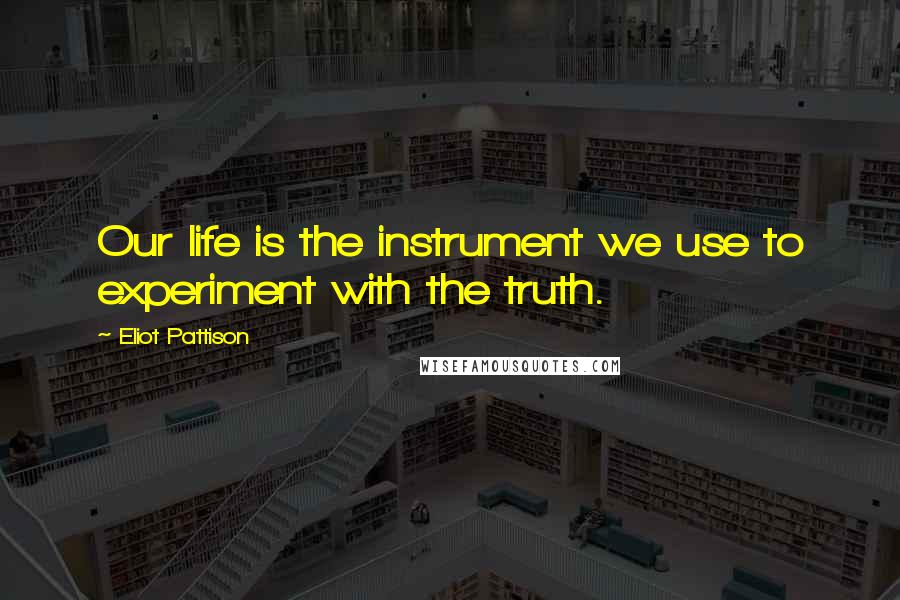 Eliot Pattison Quotes: Our life is the instrument we use to experiment with the truth.