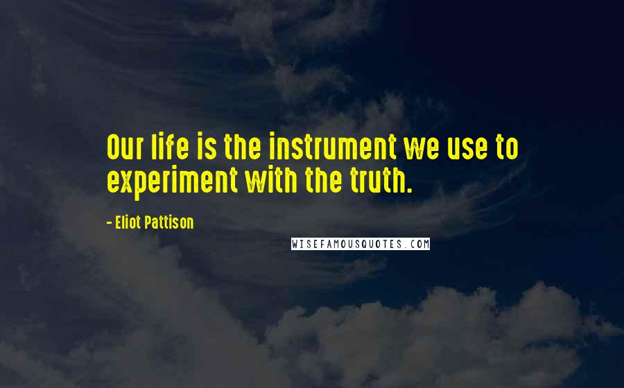 Eliot Pattison Quotes: Our life is the instrument we use to experiment with the truth.