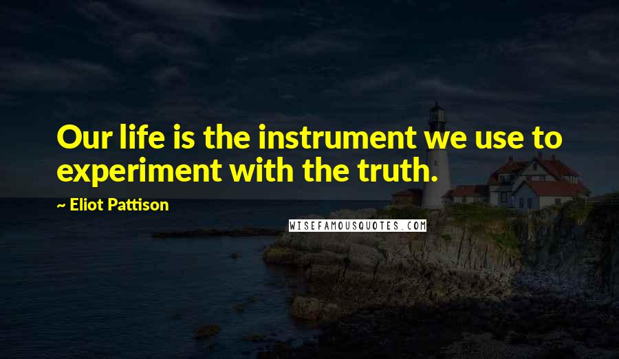 Eliot Pattison Quotes: Our life is the instrument we use to experiment with the truth.